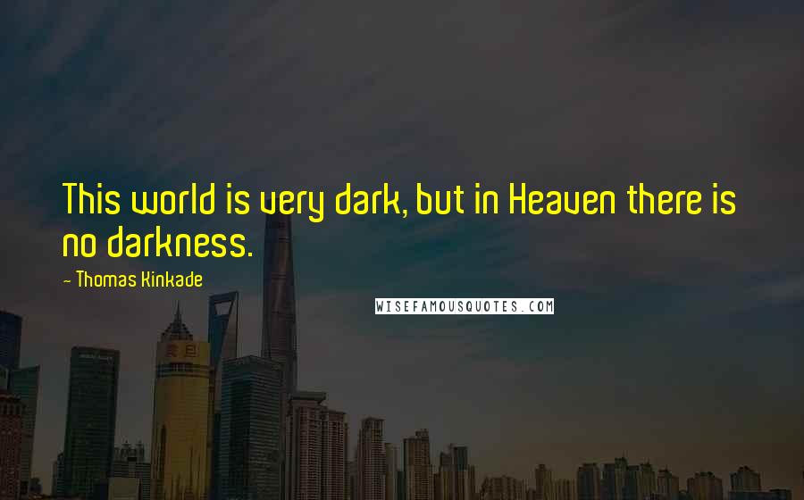 Thomas Kinkade Quotes: This world is very dark, but in Heaven there is no darkness.