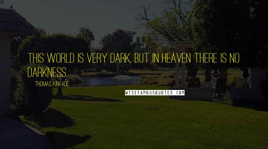 Thomas Kinkade Quotes: This world is very dark, but in Heaven there is no darkness.