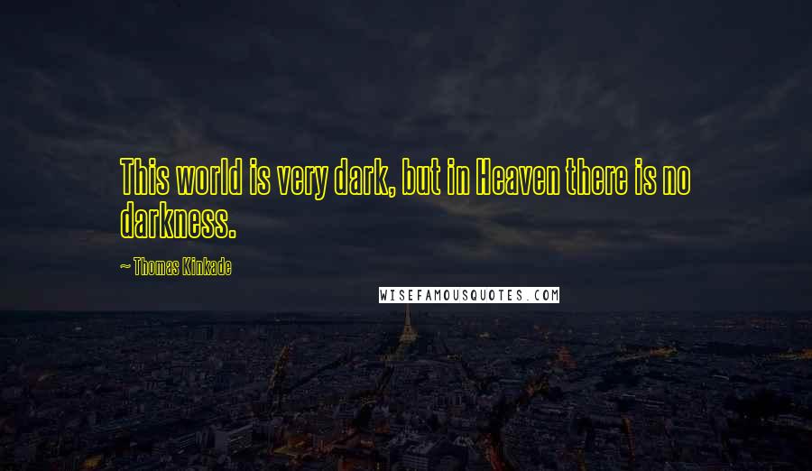 Thomas Kinkade Quotes: This world is very dark, but in Heaven there is no darkness.