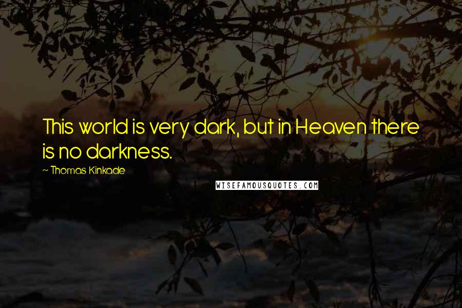 Thomas Kinkade Quotes: This world is very dark, but in Heaven there is no darkness.
