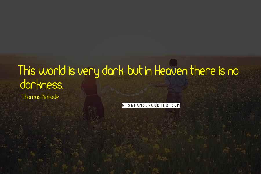 Thomas Kinkade Quotes: This world is very dark, but in Heaven there is no darkness.