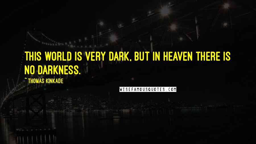 Thomas Kinkade Quotes: This world is very dark, but in Heaven there is no darkness.