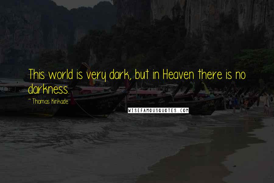 Thomas Kinkade Quotes: This world is very dark, but in Heaven there is no darkness.