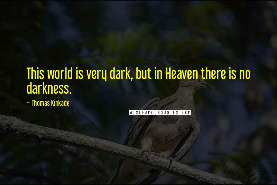 Thomas Kinkade Quotes: This world is very dark, but in Heaven there is no darkness.