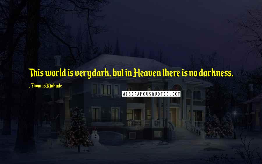Thomas Kinkade Quotes: This world is very dark, but in Heaven there is no darkness.