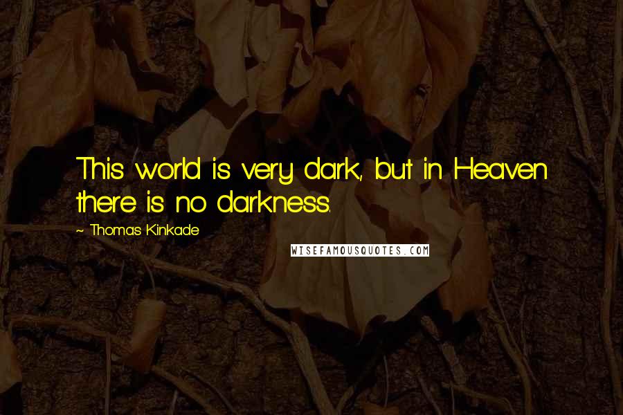Thomas Kinkade Quotes: This world is very dark, but in Heaven there is no darkness.