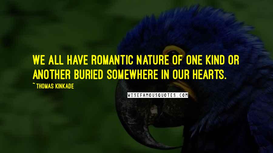 Thomas Kinkade Quotes: We all have romantic nature of one kind or another buried somewhere in our hearts.