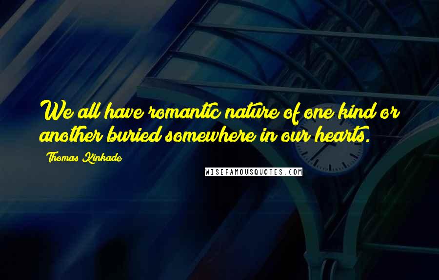 Thomas Kinkade Quotes: We all have romantic nature of one kind or another buried somewhere in our hearts.