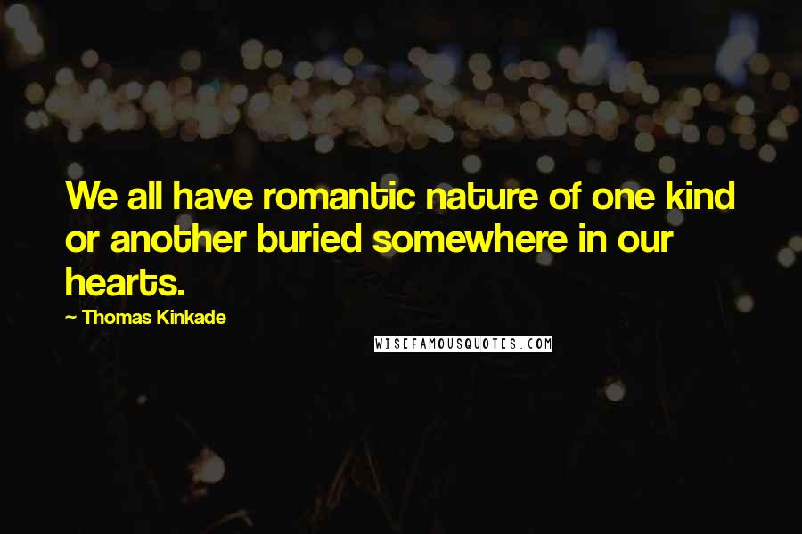 Thomas Kinkade Quotes: We all have romantic nature of one kind or another buried somewhere in our hearts.