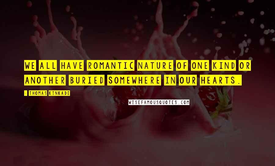 Thomas Kinkade Quotes: We all have romantic nature of one kind or another buried somewhere in our hearts.