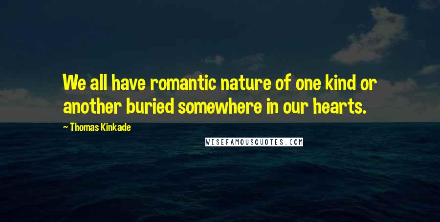 Thomas Kinkade Quotes: We all have romantic nature of one kind or another buried somewhere in our hearts.