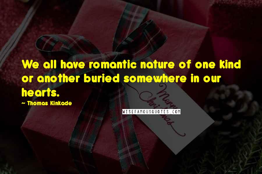 Thomas Kinkade Quotes: We all have romantic nature of one kind or another buried somewhere in our hearts.