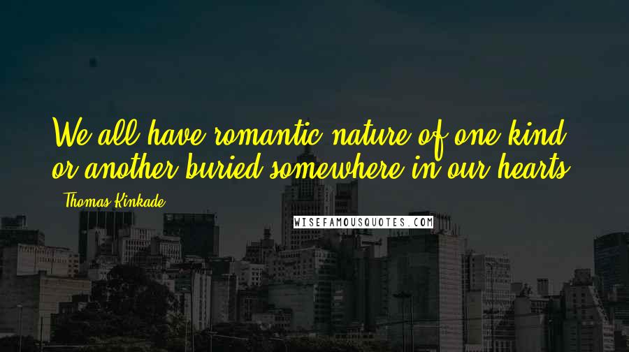 Thomas Kinkade Quotes: We all have romantic nature of one kind or another buried somewhere in our hearts.