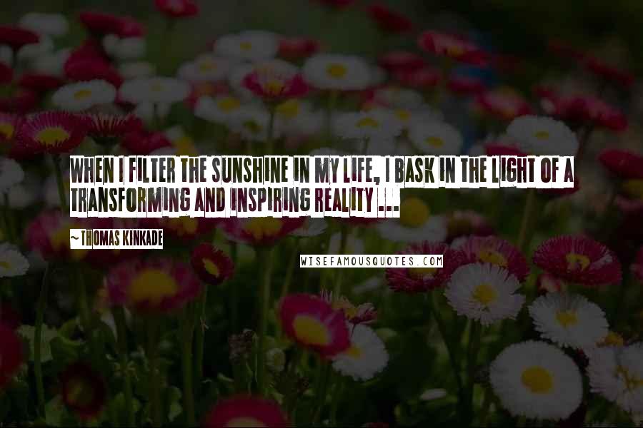 Thomas Kinkade Quotes: When I filter the sunshine in my life, I bask in the light of a transforming and inspiring reality ...