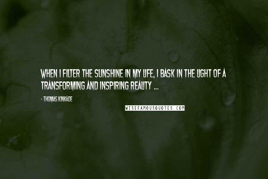 Thomas Kinkade Quotes: When I filter the sunshine in my life, I bask in the light of a transforming and inspiring reality ...