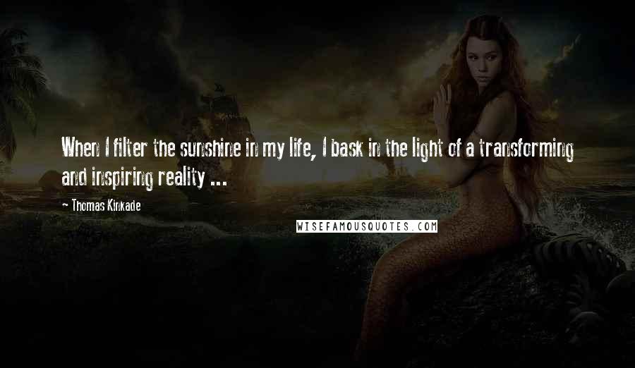 Thomas Kinkade Quotes: When I filter the sunshine in my life, I bask in the light of a transforming and inspiring reality ...