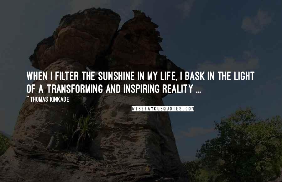 Thomas Kinkade Quotes: When I filter the sunshine in my life, I bask in the light of a transforming and inspiring reality ...