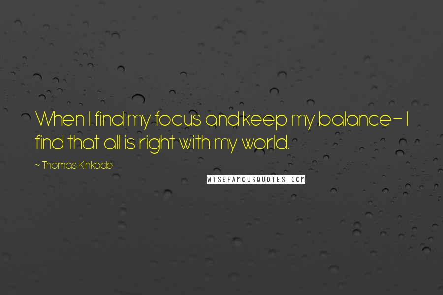 Thomas Kinkade Quotes: When I find my focus and keep my balance- I find that all is right with my world.