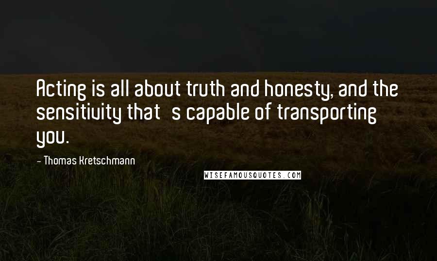 Thomas Kretschmann Quotes: Acting is all about truth and honesty, and the sensitivity that's capable of transporting you.