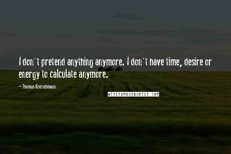 Thomas Kretschmann Quotes: I don't pretend anything anymore. I don't have time, desire or energy to calculate anymore.