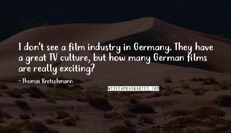 Thomas Kretschmann Quotes: I don't see a film industry in Germany. They have a great TV culture, but how many German films are really exciting?