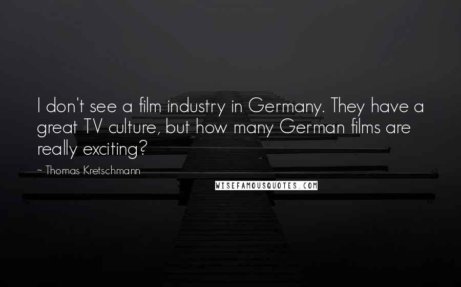 Thomas Kretschmann Quotes: I don't see a film industry in Germany. They have a great TV culture, but how many German films are really exciting?