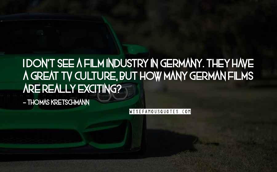 Thomas Kretschmann Quotes: I don't see a film industry in Germany. They have a great TV culture, but how many German films are really exciting?