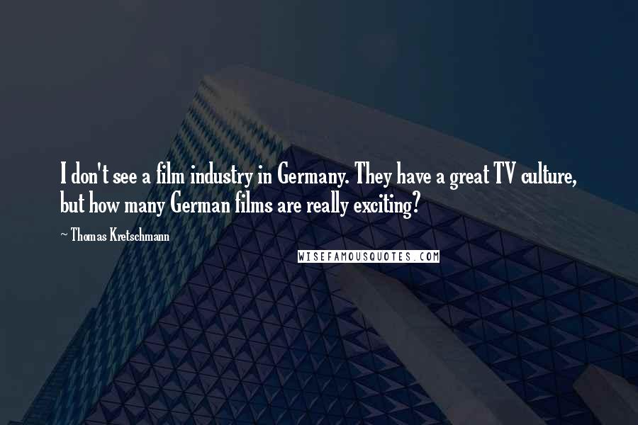 Thomas Kretschmann Quotes: I don't see a film industry in Germany. They have a great TV culture, but how many German films are really exciting?