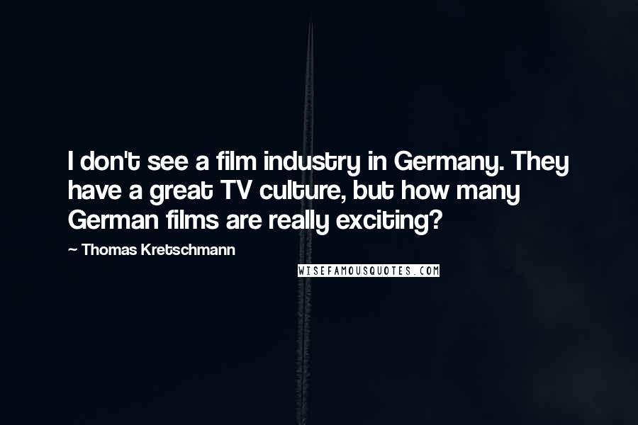 Thomas Kretschmann Quotes: I don't see a film industry in Germany. They have a great TV culture, but how many German films are really exciting?