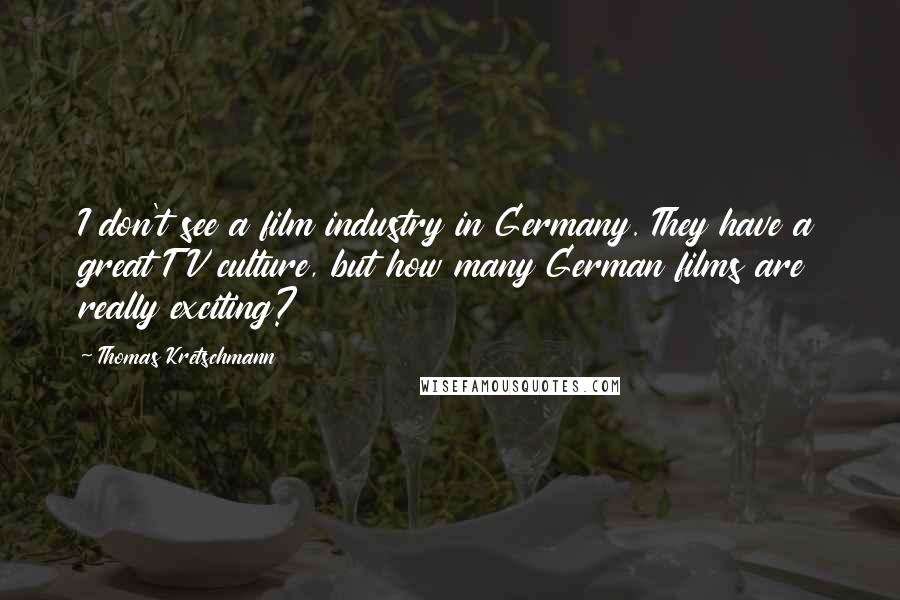 Thomas Kretschmann Quotes: I don't see a film industry in Germany. They have a great TV culture, but how many German films are really exciting?