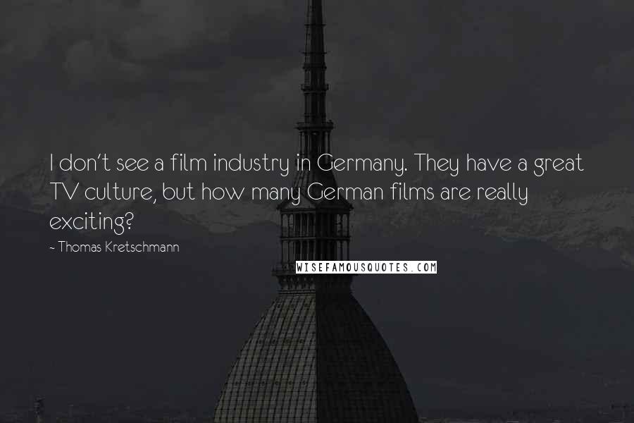 Thomas Kretschmann Quotes: I don't see a film industry in Germany. They have a great TV culture, but how many German films are really exciting?