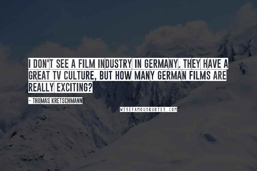 Thomas Kretschmann Quotes: I don't see a film industry in Germany. They have a great TV culture, but how many German films are really exciting?