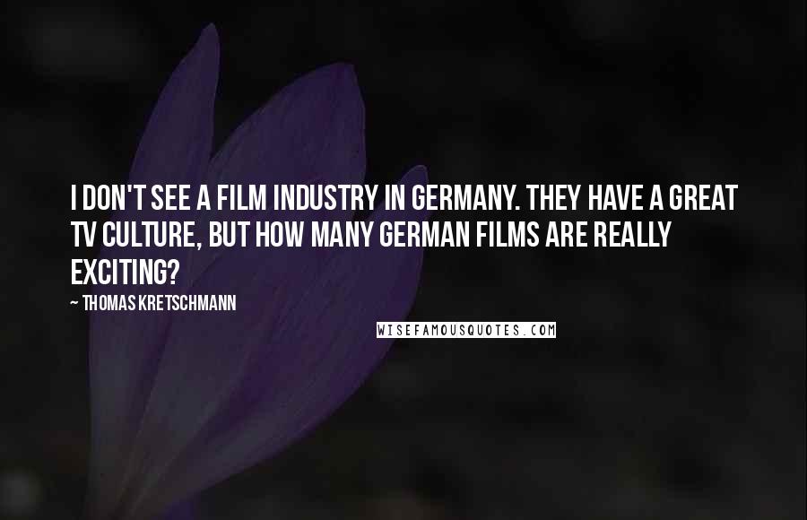 Thomas Kretschmann Quotes: I don't see a film industry in Germany. They have a great TV culture, but how many German films are really exciting?