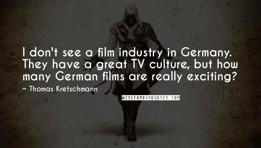 Thomas Kretschmann Quotes: I don't see a film industry in Germany. They have a great TV culture, but how many German films are really exciting?