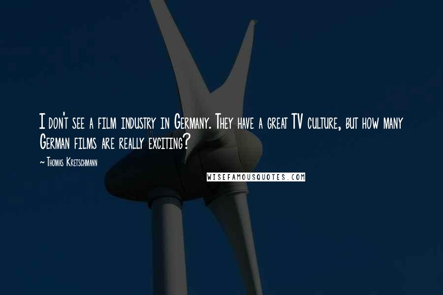 Thomas Kretschmann Quotes: I don't see a film industry in Germany. They have a great TV culture, but how many German films are really exciting?