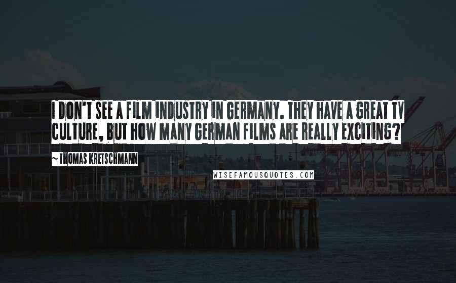 Thomas Kretschmann Quotes: I don't see a film industry in Germany. They have a great TV culture, but how many German films are really exciting?