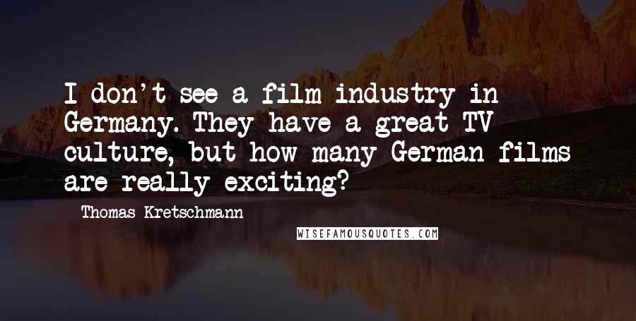 Thomas Kretschmann Quotes: I don't see a film industry in Germany. They have a great TV culture, but how many German films are really exciting?