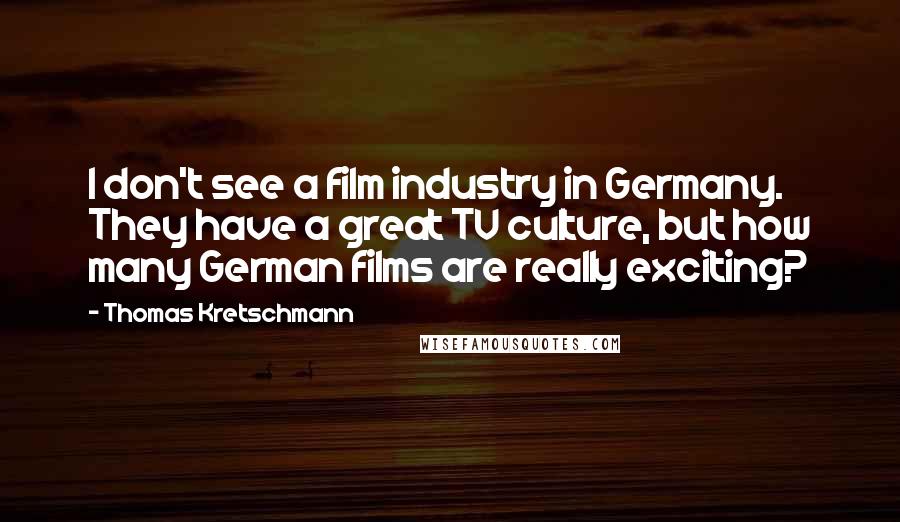 Thomas Kretschmann Quotes: I don't see a film industry in Germany. They have a great TV culture, but how many German films are really exciting?