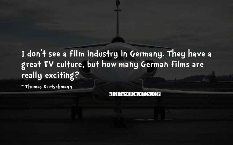 Thomas Kretschmann Quotes: I don't see a film industry in Germany. They have a great TV culture, but how many German films are really exciting?