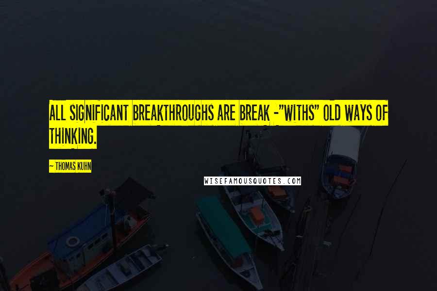 Thomas Kuhn Quotes: All significant breakthroughs are break -"withs" old ways of thinking.