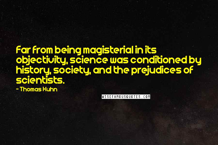 Thomas Kuhn Quotes: Far from being magisterial in its objectivity, science was conditioned by history, society, and the prejudices of scientists.