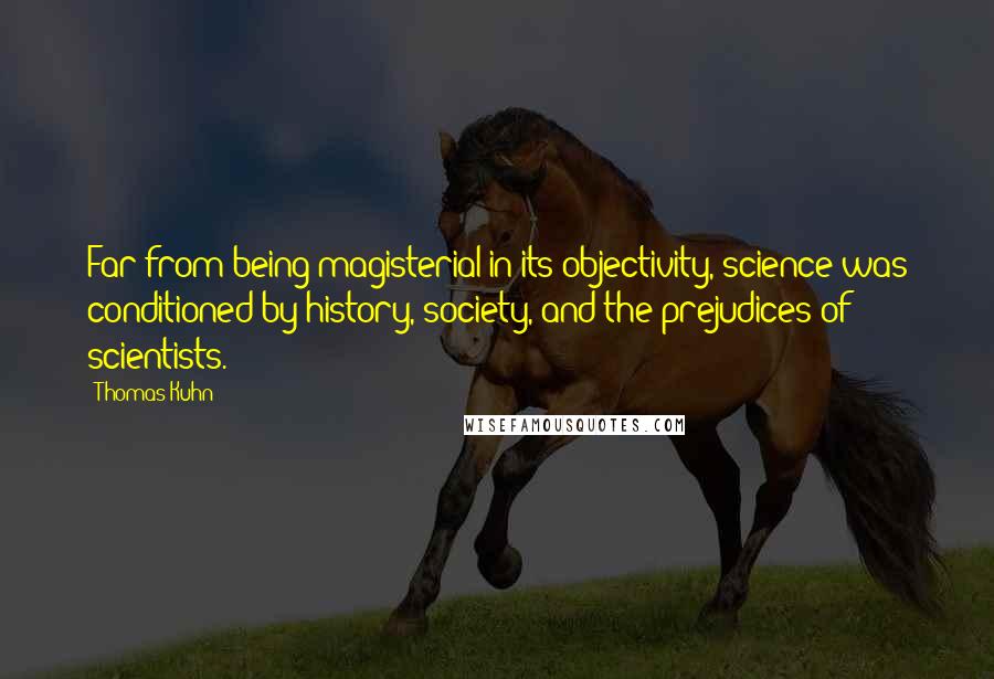 Thomas Kuhn Quotes: Far from being magisterial in its objectivity, science was conditioned by history, society, and the prejudices of scientists.