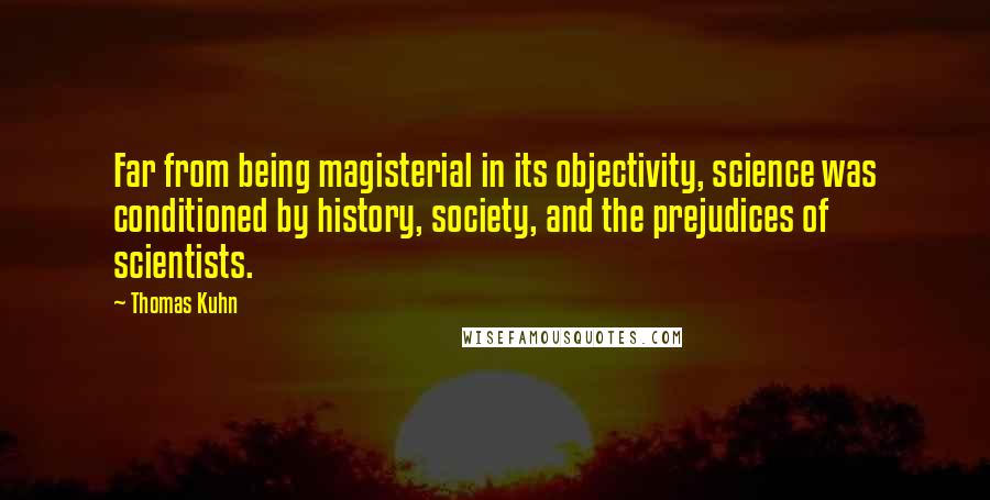 Thomas Kuhn Quotes: Far from being magisterial in its objectivity, science was conditioned by history, society, and the prejudices of scientists.