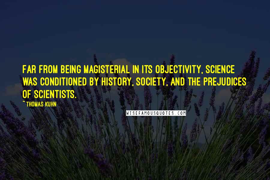 Thomas Kuhn Quotes: Far from being magisterial in its objectivity, science was conditioned by history, society, and the prejudices of scientists.