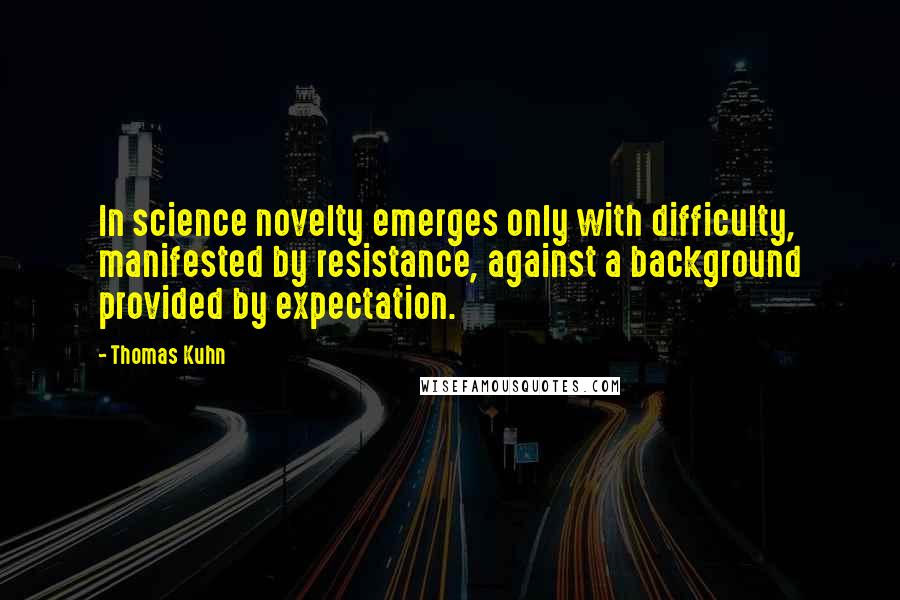 Thomas Kuhn Quotes: In science novelty emerges only with difficulty, manifested by resistance, against a background provided by expectation.