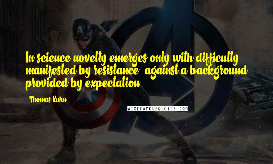 Thomas Kuhn Quotes: In science novelty emerges only with difficulty, manifested by resistance, against a background provided by expectation.