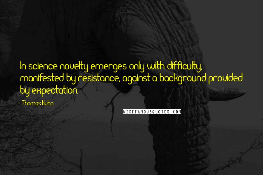 Thomas Kuhn Quotes: In science novelty emerges only with difficulty, manifested by resistance, against a background provided by expectation.