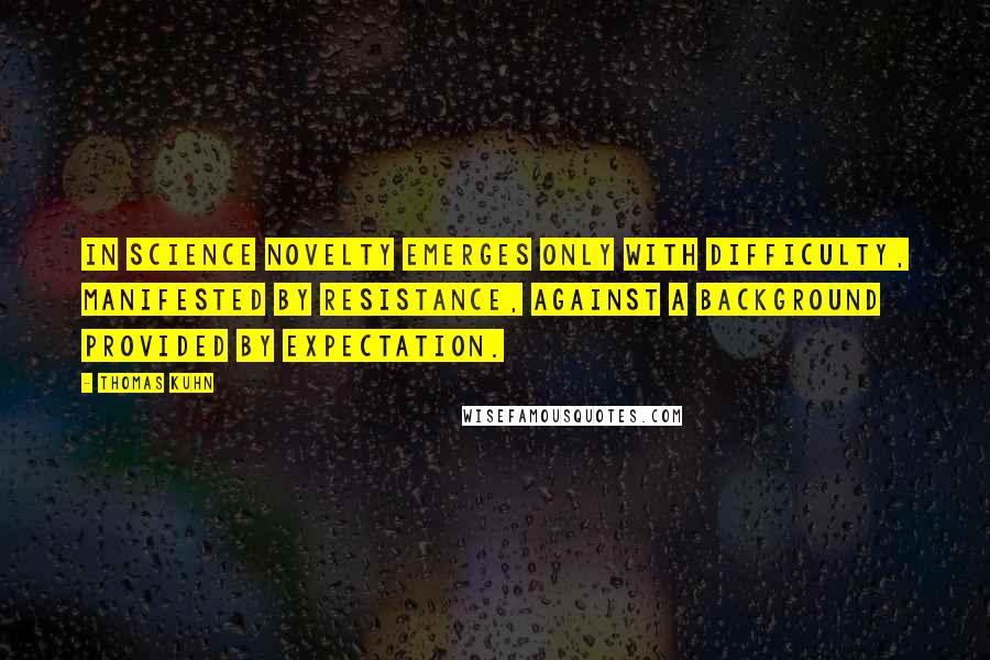 Thomas Kuhn Quotes: In science novelty emerges only with difficulty, manifested by resistance, against a background provided by expectation.