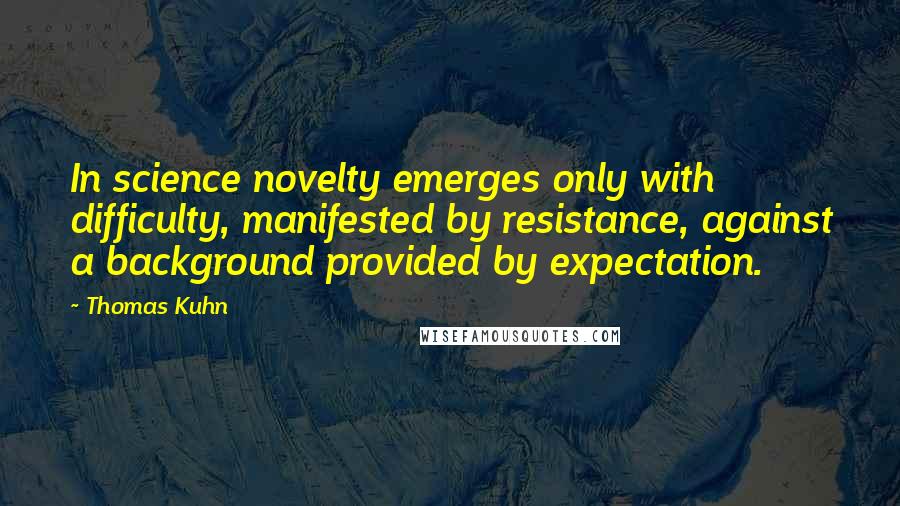 Thomas Kuhn Quotes: In science novelty emerges only with difficulty, manifested by resistance, against a background provided by expectation.