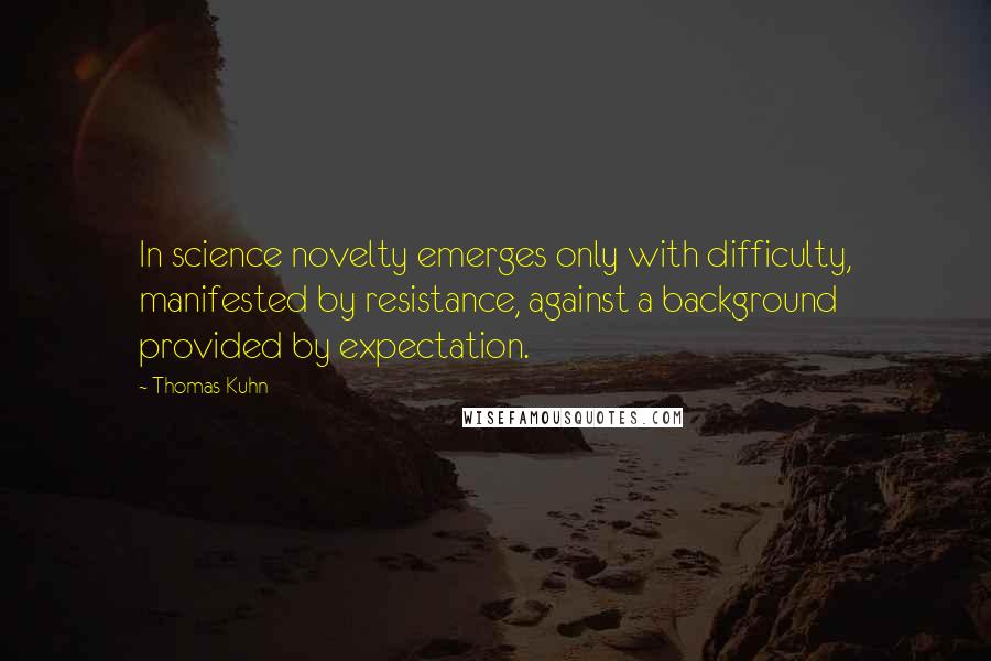 Thomas Kuhn Quotes: In science novelty emerges only with difficulty, manifested by resistance, against a background provided by expectation.